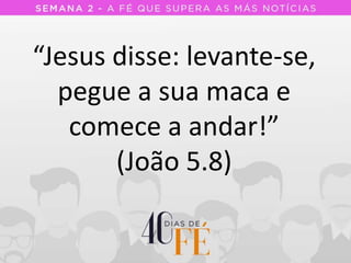 “Jesus disse: levante-se,
pegue a sua maca e
comece a andar!”
(João 5.8)
 
