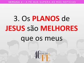 3. Os PLANOS de
JESUS são MELHORES
que os meus
 