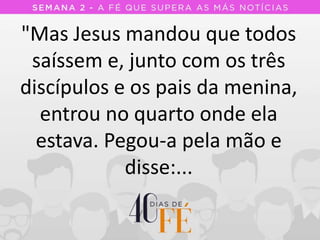 "Mas Jesus mandou que todos
saíssem e, junto com os três
discípulos e os pais da menina,
entrou no quarto onde ela
estava. Pegou-a pela mão e
disse:...
 