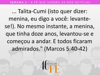 ... Talita-Cumi (isto quer dizer:
menina, eu digo a você: levante-
se!). No mesmo instante, a menina,
que tinha doze anos, levantou-se e
começou a andar. E todos ficaram
admirados." (Marcos 5.40-42)
 
