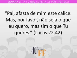 “Pai, afasta de mim este cálice.
Mas, por favor, não seja o que
eu quero, mas sim o que Tu
queres.” (Lucas 22.42)
 