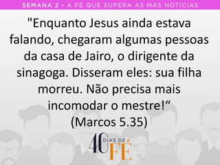 "Enquanto Jesus ainda estava
falando, chegaram algumas pessoas
da casa de Jairo, o dirigente da
sinagoga. Disseram eles: sua filha
morreu. Não precisa mais
incomodar o mestre!“
(Marcos 5.35)
 