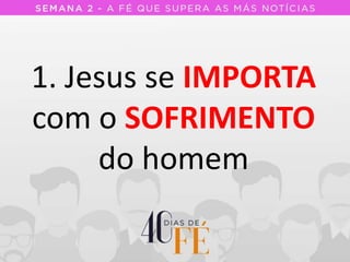 1. Jesus se IMPORTA
com o SOFRIMENTO
do homem
 