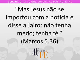 "Mas Jesus não se
importou com a notícia e
disse a Jairo: não tenha
medo; tenha fé.“
(Marcos 5.36)
 