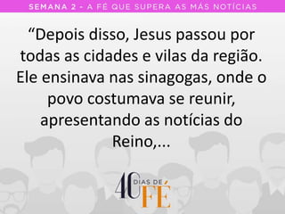 “Depois disso, Jesus passou por
todas as cidades e vilas da região.
Ele ensinava nas sinagogas, onde o
povo costumava se reunir,
apresentando as notícias do
Reino,...
 