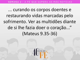 ... curando os corpos doentes e
restaurando vidas marcadas pelo
sofrimento. Ver as multidões diante
de si lhe fazia doer o coração...”
(Mateus 9.35-36)
 