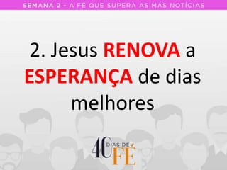 2. Jesus RENOVA a
ESPERANÇA de dias
melhores
 