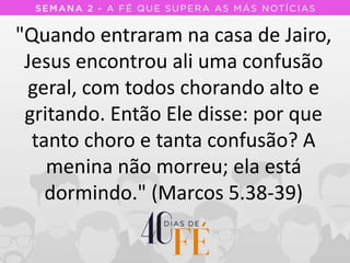 "Quando entraram na casa de Jairo,
Jesus encontrou ali uma confusão
geral, com todos chorando alto e
gritando. Então Ele disse: por que
tanto choro e tanta confusão? A
menina não morreu; ela está
dormindo." (Marcos 5.38-39)
 