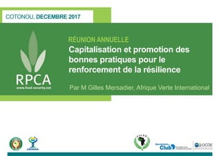 COTONOU, DECEMBRE 2017
RÉUNION ANNUELLE
Capitalisation et promotion des
bonnes pratiques pour le
renforcement de la résilience
Par M Gilles Mersadier, Afrique Verte International
 