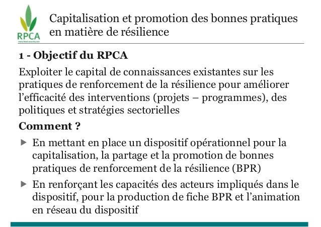 Capitalisation et promotion des bonnes pratiques
en matière de résilience
1 - Objectif du RPCA
Exploiter le capital de con...