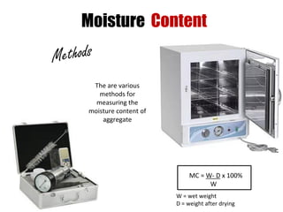 Moisture Content
MC = W- D x 100%
W
W = wet weight
D = weight after drying
The are various
methods for
measuring the
moisture content of
aggregate
 