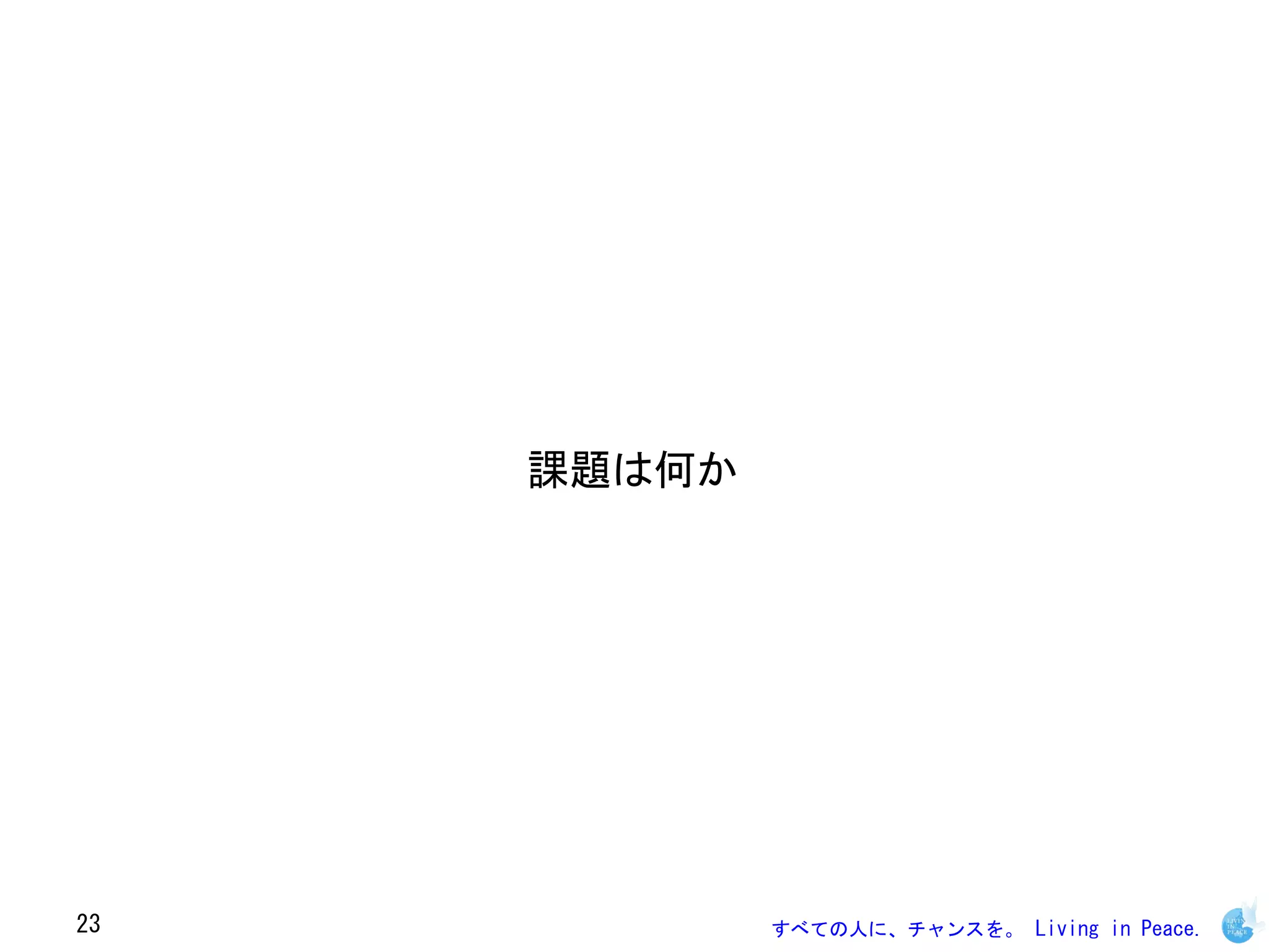 課題は何か




23           すべての人に、チャンスを。 Living in Peace.
 