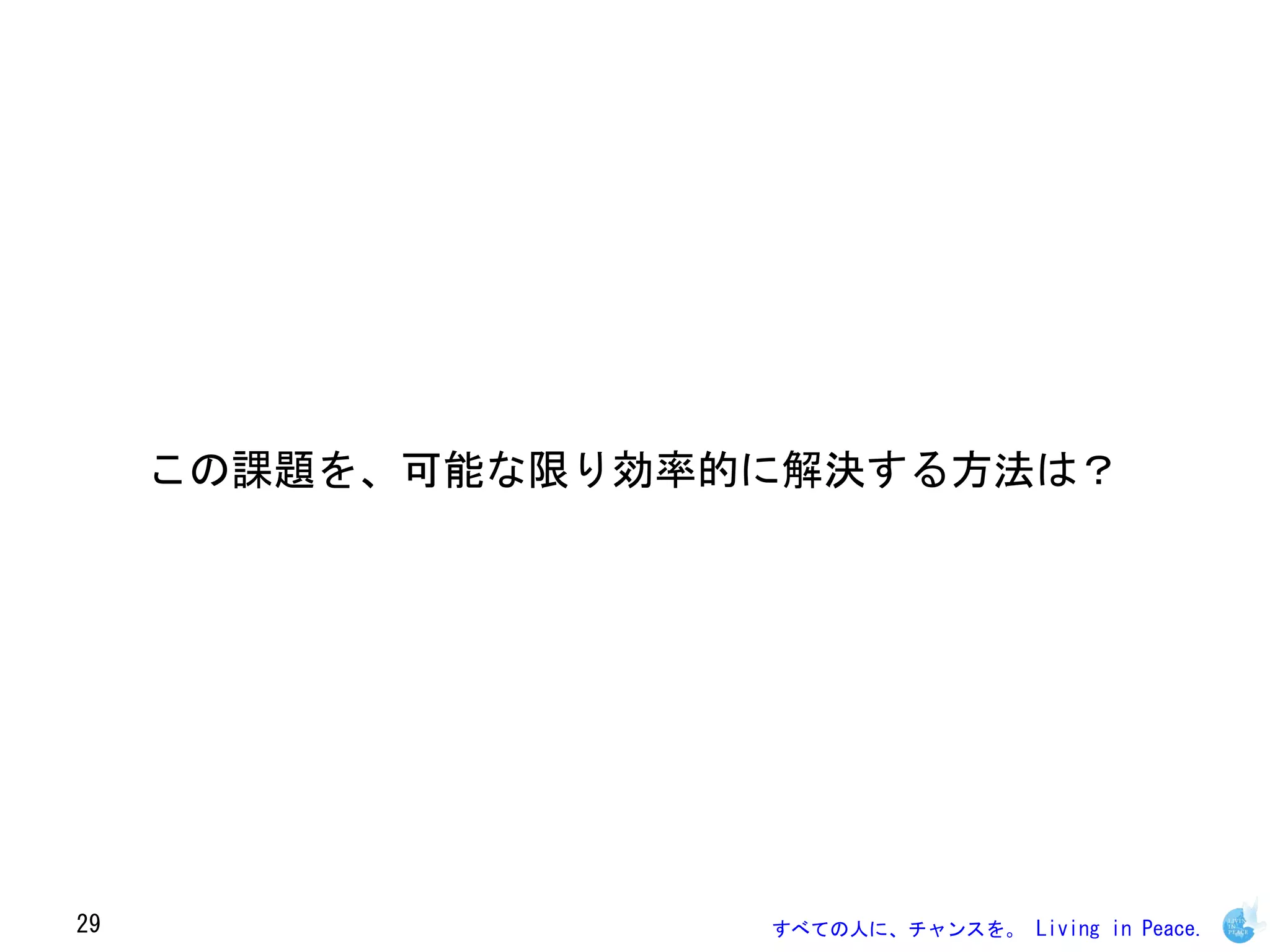 この課題を、可能な限り効率的に解決する方法は？




29                 すべての人に、チャンスを。 Living in Peace.
 