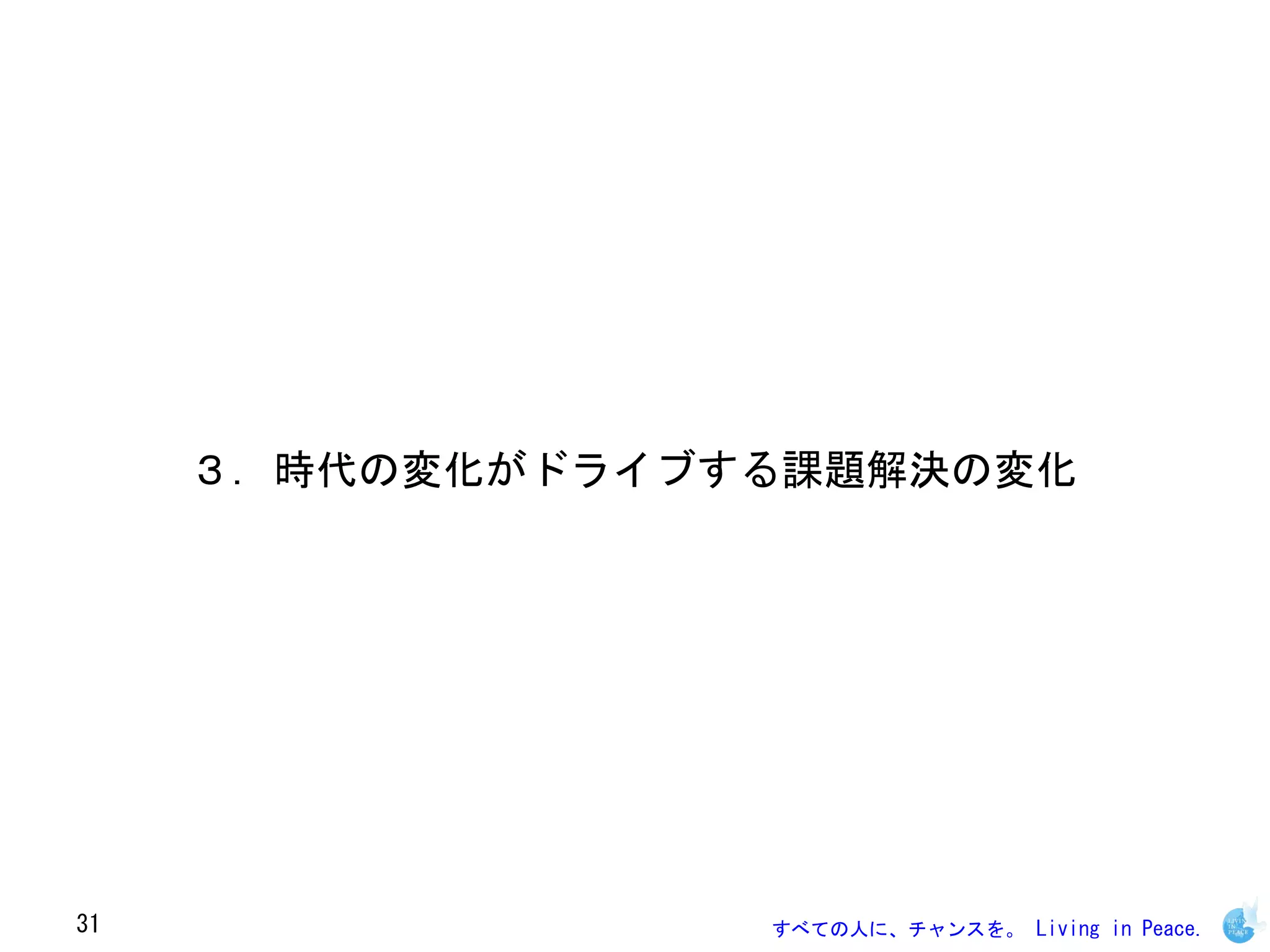 ３．時代の変化がドライブする課題解決の変化




31                すべての人に、チャンスを。 Living in Peace.
 
