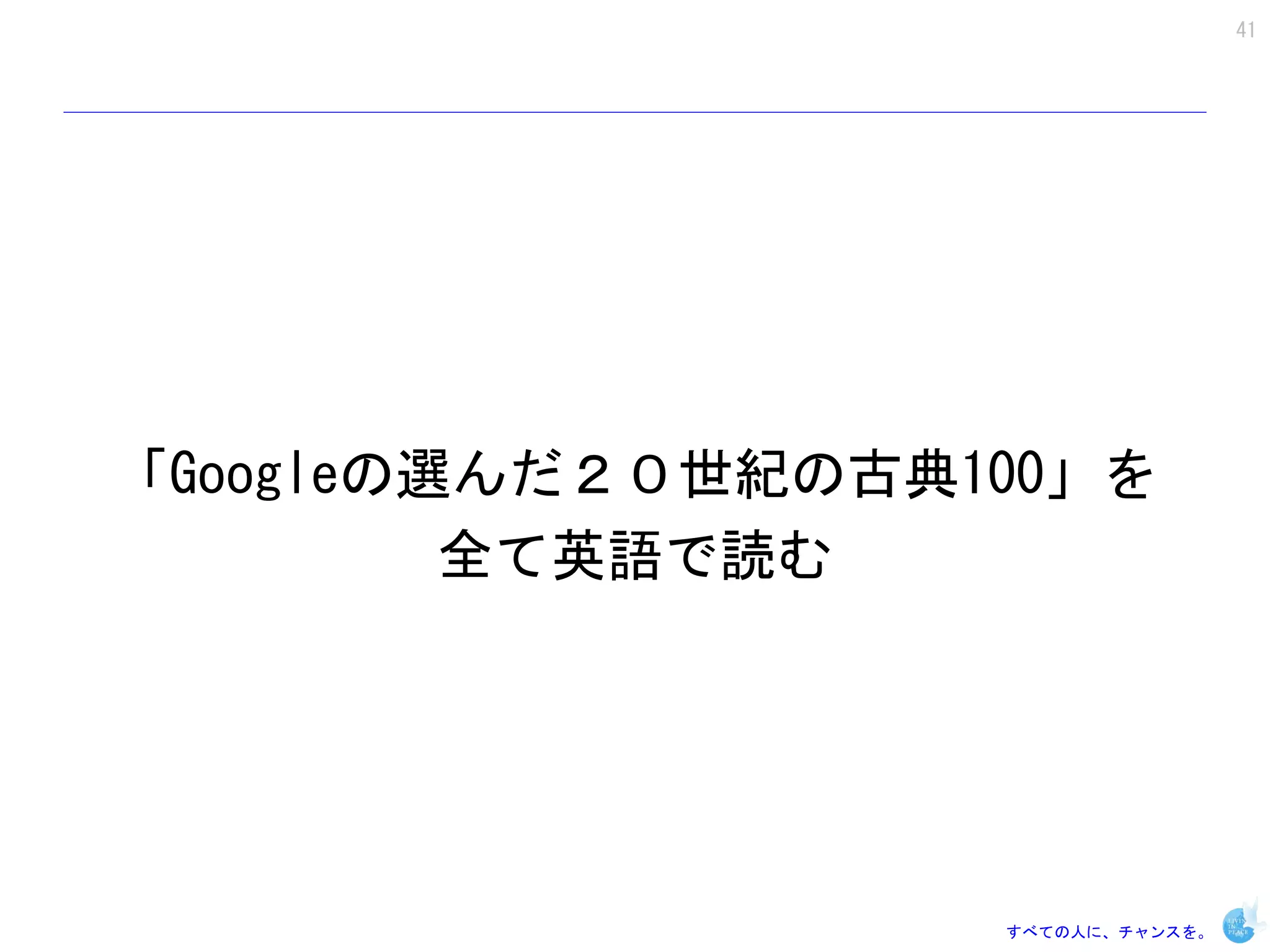 41




「Googleの選んだ２０世紀の古典100」を
         全て英語で読む




                   すべての人に、チャンスを。
 