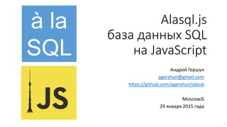 Alasql.js
база данных SQL
на JavaScript
Андрей Гершун
agershun@gmail.com
https://github.com/agershun/alasql
MoscowJS
29 января 2015 года
à la
SQL
1
 