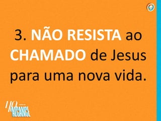 3. NÃO RESISTA ao
CHAMADO de Jesus
para uma nova vida.
 