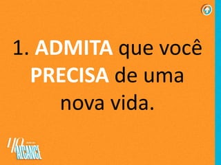 1. ADMITA que você
PRECISA de uma
nova vida.
 