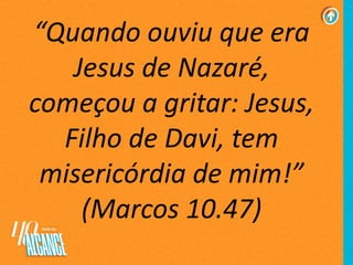 “Quando ouviu que era
Jesus de Nazaré,
começou a gritar: Jesus,
Filho de Davi, tem
misericórdia de mim!”
(Marcos 10.47)
 