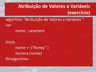 Atribuição de Valores a Variáveis
(exercício)
algoritmo “Atribuição de Valores a Variáveis "
var
nome : caractere
inicio
nome <- (“Roney" )
escreva (nome)
fimalgoritmo
 