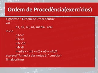 Ordem de Procedência(exercícios)
algoritmo " Ordem de Procedência"
var
n1, n2, n3, n4, media : real
inicio
n1<-7
n2<-9
n3<-10
n4<-8
media <- (n1 + n2 + n3 + n4)/4
escreva("A media das notas é: " ,media )
fimalgoritmo
 
