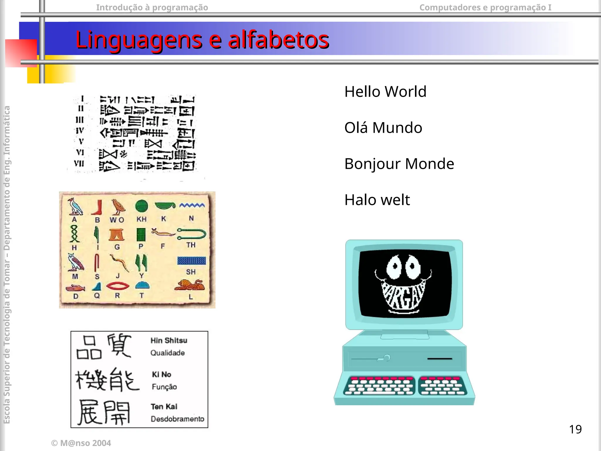 Introdução à programação Computadores e programação I
© M@nso 2004
Escola
Superior
de
Tecnologia
de
Tomar
–
Departamento
de
Eng.
Informática
19
Linguagens e alfabetos
Linguagens e alfabetos
Hello World
Olá Mundo
Bonjour Monde
Halo welt
 