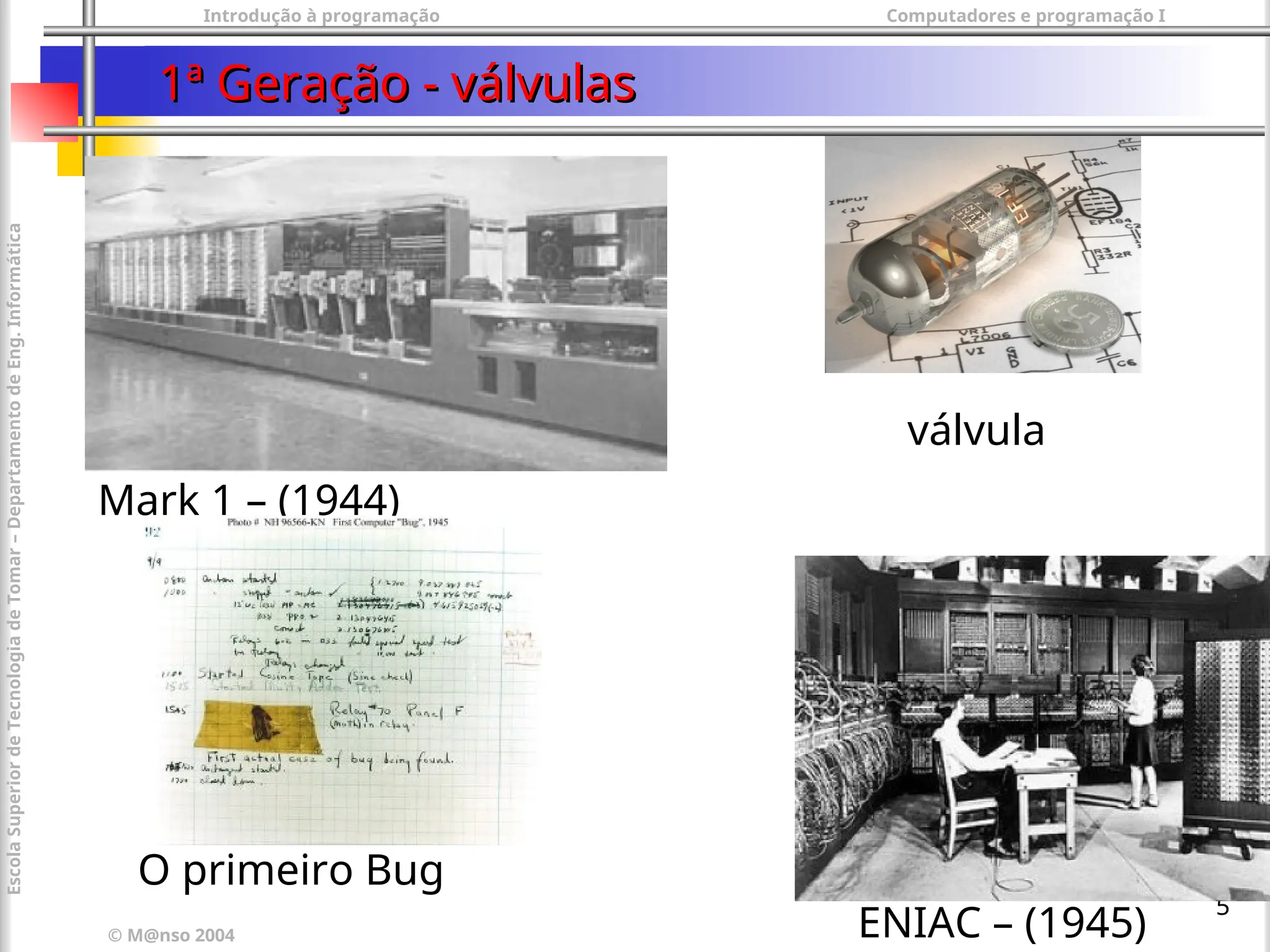 Introdução à programação Computadores e programação I
© M@nso 2004
Escola
Superior
de
Tecnologia
de
Tomar
–
Departamento
de
Eng.
Informática
5
1ª Geração - válvulas
1ª Geração - válvulas
Mark 1 – (1944)
ENIAC – (1945)
válvula
O primeiro Bug
 