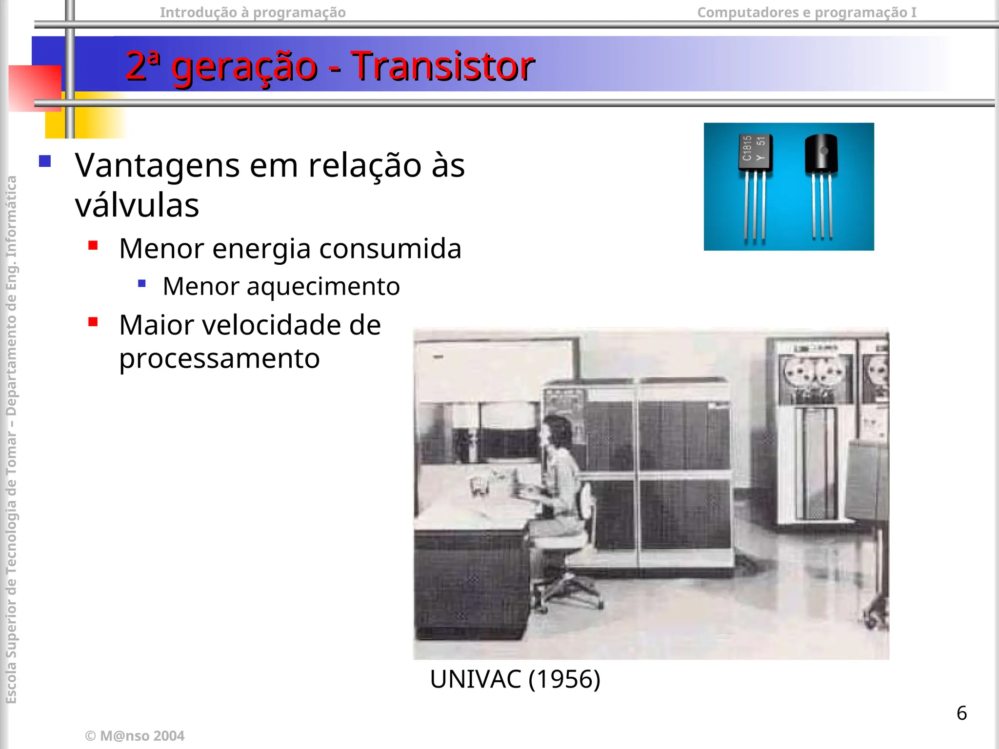 Introdução à programação Computadores e programação I
© M@nso 2004
Escola
Superior
de
Tecnologia
de
Tomar
–
Departamento
de
Eng.
Informática
6
2ª geração - Transistor
2ª geração - Transistor
 Vantagens em relação às
válvulas
 Menor energia consumida

Menor aquecimento
 Maior velocidade de
processamento
UNIVAC (1956)
 