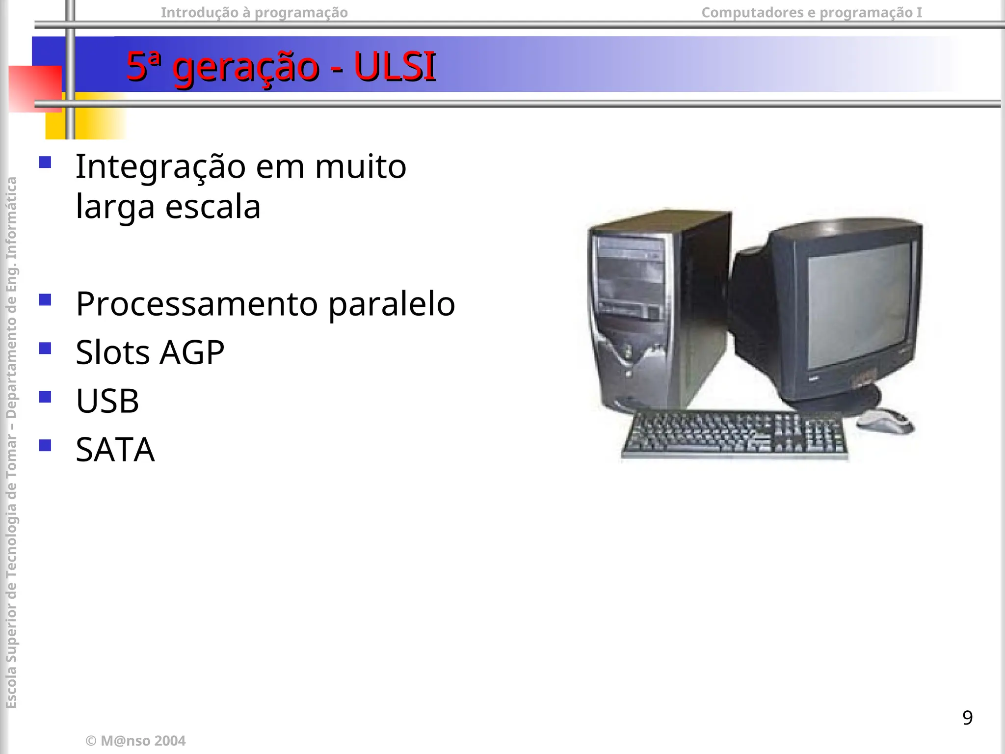 Introdução à programação Computadores e programação I
© M@nso 2004
Escola
Superior
de
Tecnologia
de
Tomar
–
Departamento
de
Eng.
Informática
9
5ª geração - ULSI
5ª geração - ULSI
 Integração em muito
larga escala
 Processamento paralelo
 Slots AGP
 USB
 SATA
 