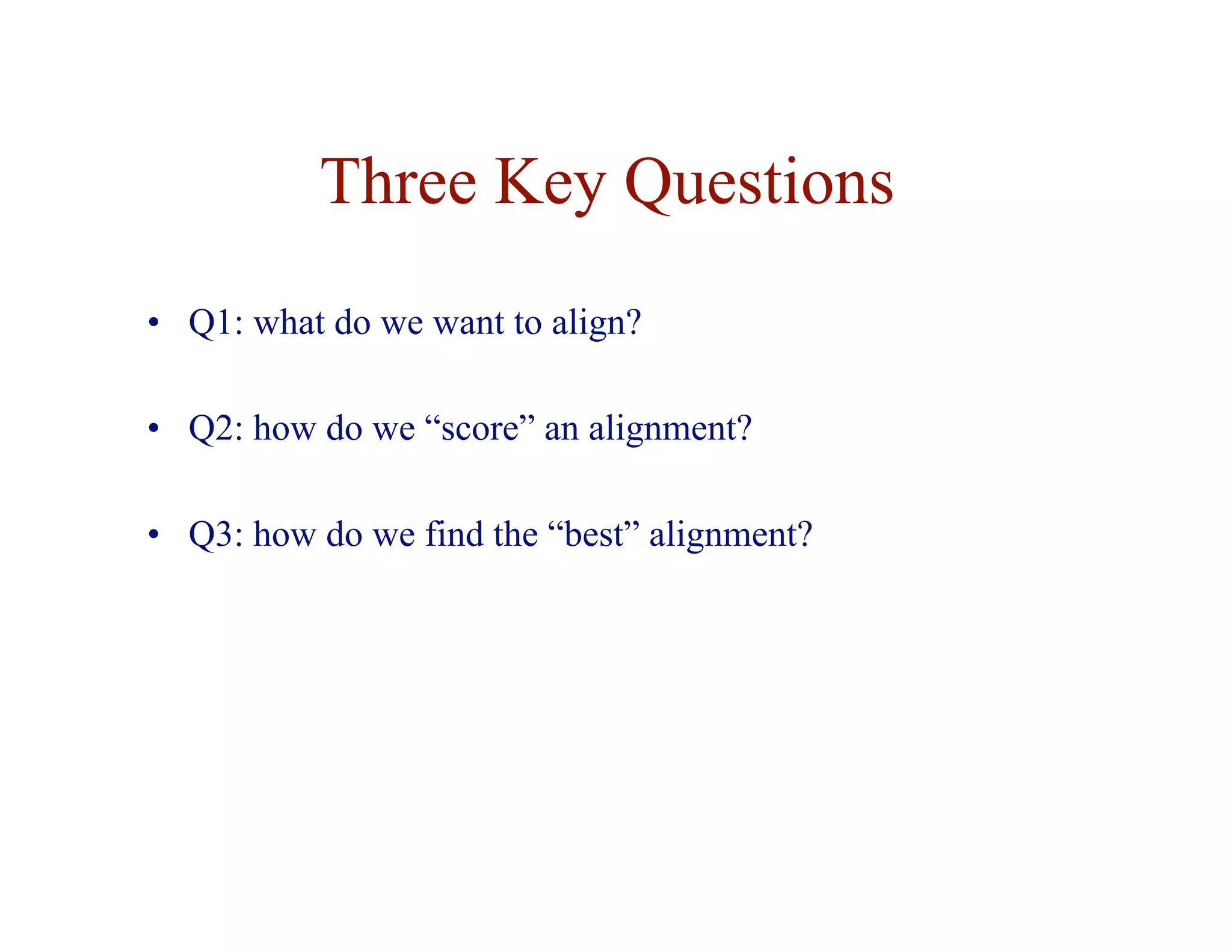 Three Key Questions
• Q1: what do we want to align?
• Q2: how do we “score” an alignment?
• Q3: how do we find the “best” alignment?
 
