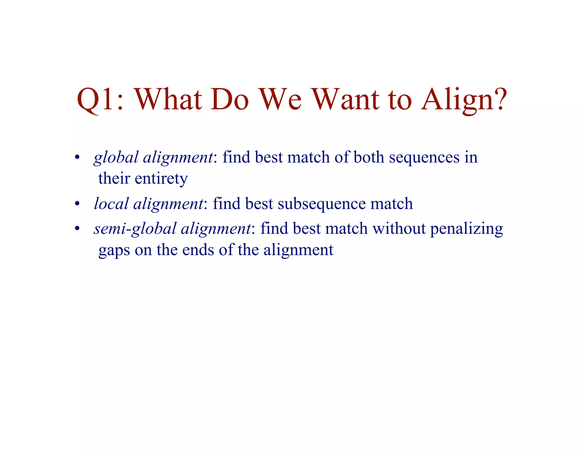 Q1: What Do We Want to Align?
• global alignment: find best match of both sequences in
their entirety
• local alignment: find best subsequence match
• semi-global alignment: find best match without penalizing
gaps on the ends of the alignment
 