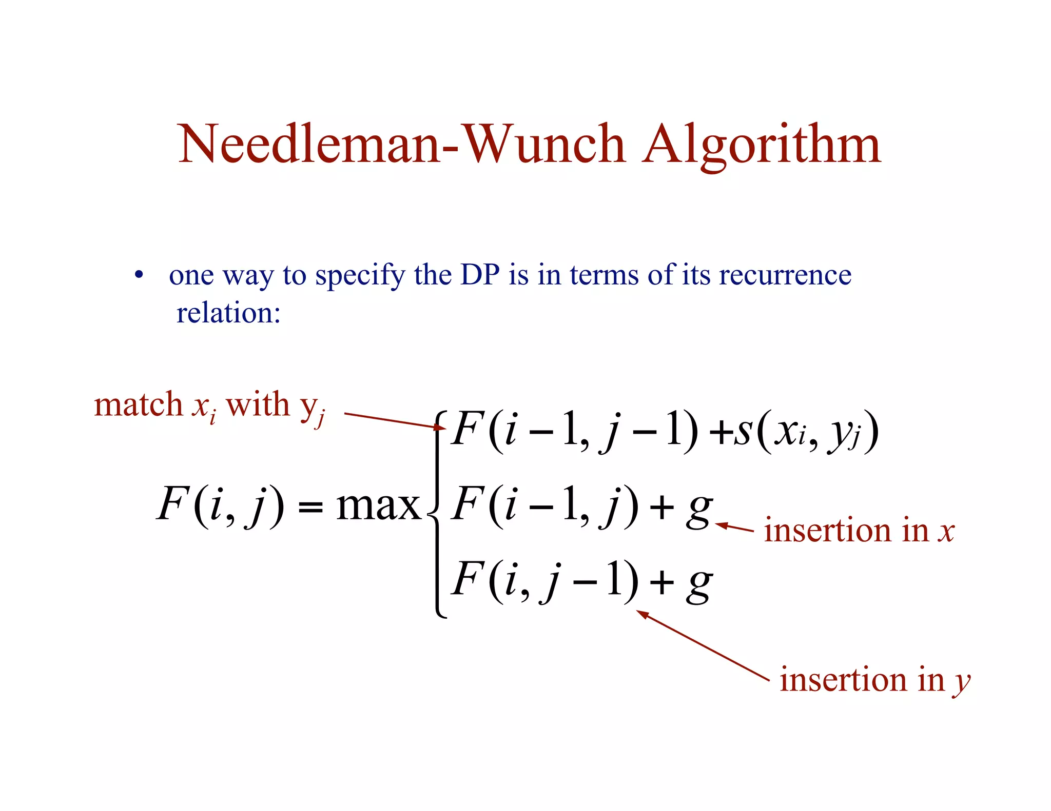 Needleman-Wunch Algorithm
• one way to specify the DP is in terms of its recurrence
relation:





+
−
+
−
+
−
−
=
g
j
i
F
g
j
i
F
y
x
s
j
i
F
j
i
F
j
i
)
1
,
(
)
,
1
(
)
,
(
)
1
,
1
(
max
)
,
(
match xi with yj
insertion in x
insertion in y
 
