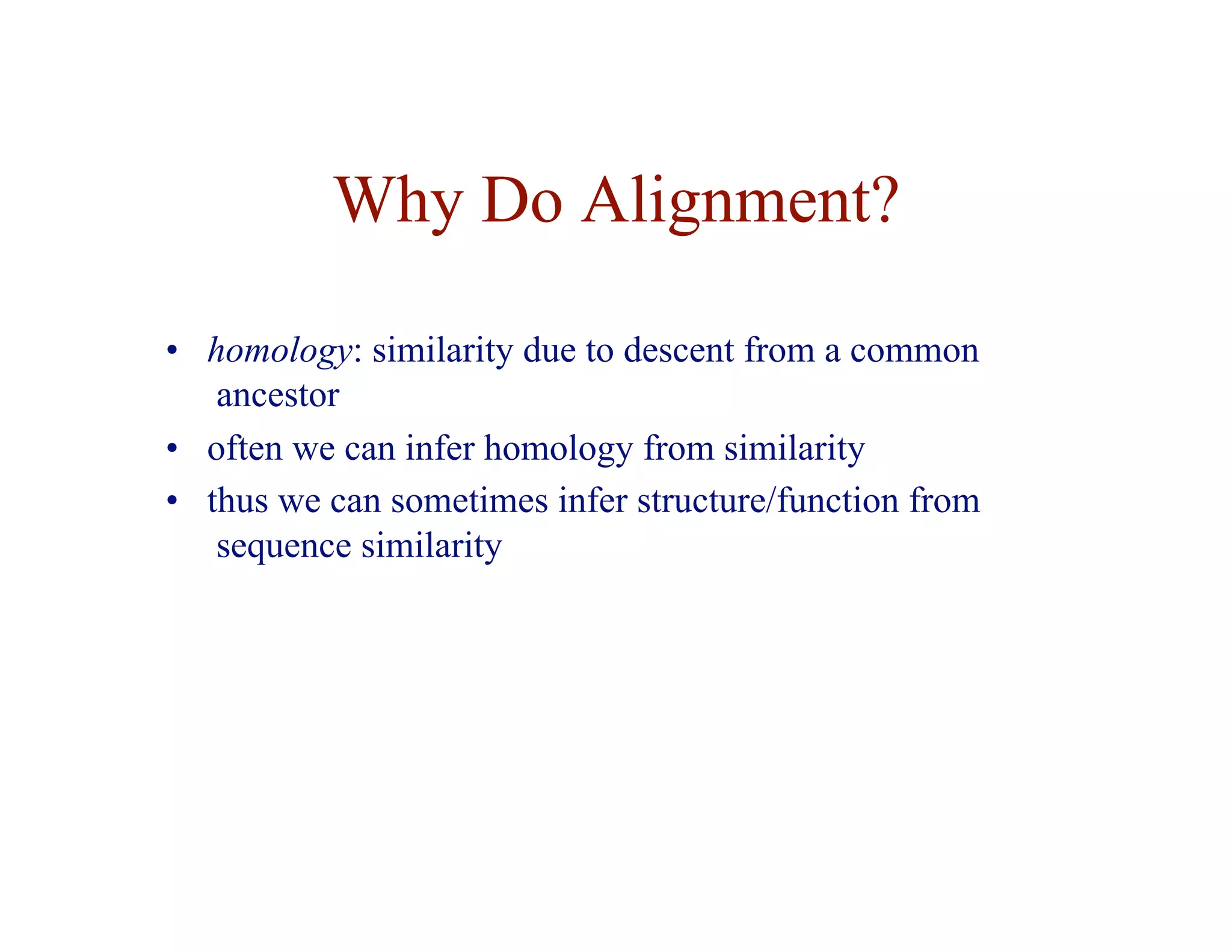 Why Do Alignment?
• homology: similarity due to descent from a common
ancestor
• often we can infer homology from similarity
• thus we can sometimes infer structure/function from
sequence similarity
 