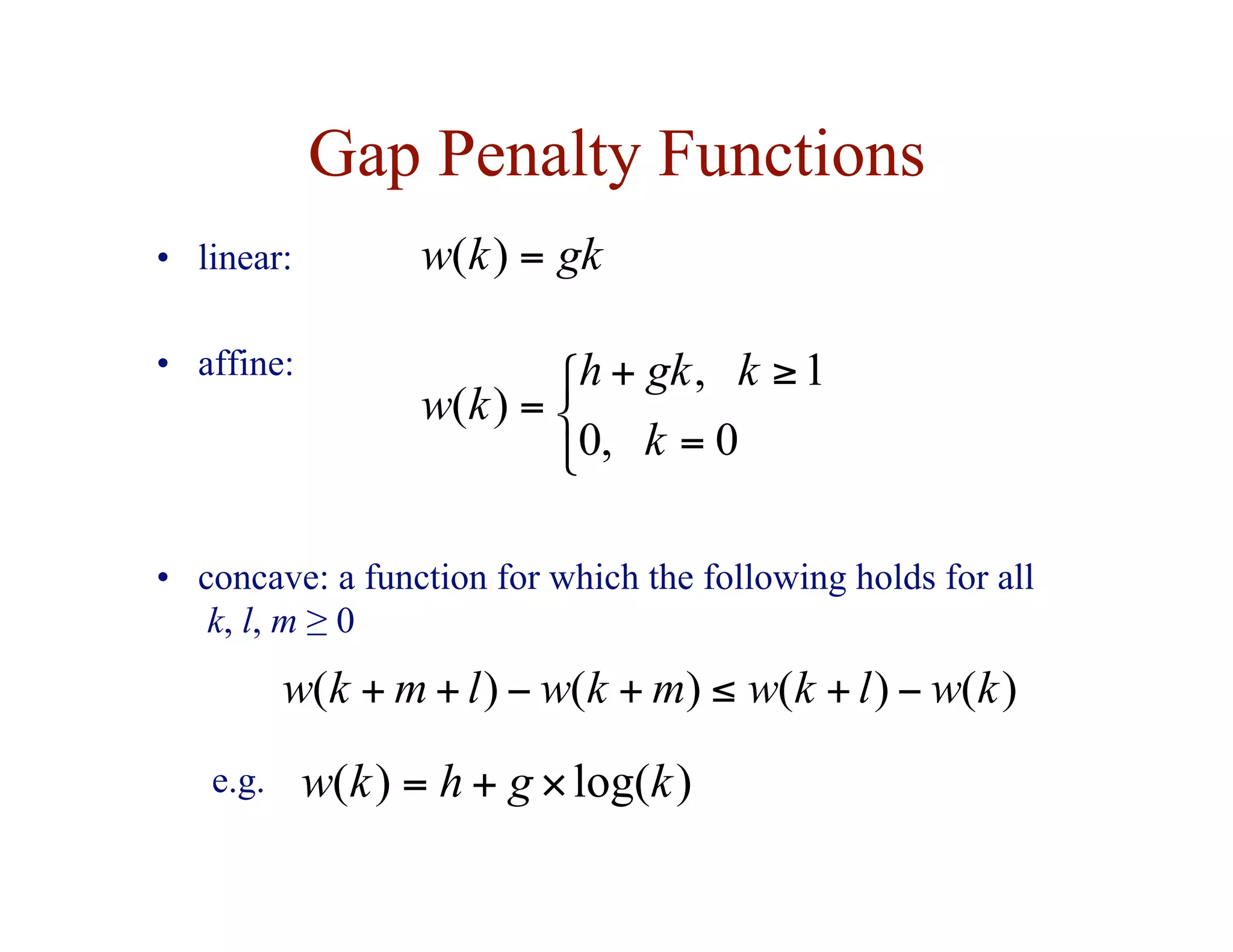 Gap Penalty Functions



=
≥
+
=
0
,
0
1
,
)
(
k
k
gk
h
k
w
gk
k
w =
)
(
)
log(
)
( k
g
h
k
w ×
+
=
• linear:
• affine:
• concave: a function for which the following holds for all
k, l, m ≥ 0
e.g.
)
(
)
(
)
(
)
( k
w
l
k
w
m
k
w
l
m
k
w −
+
≤
+
−
+
+
 