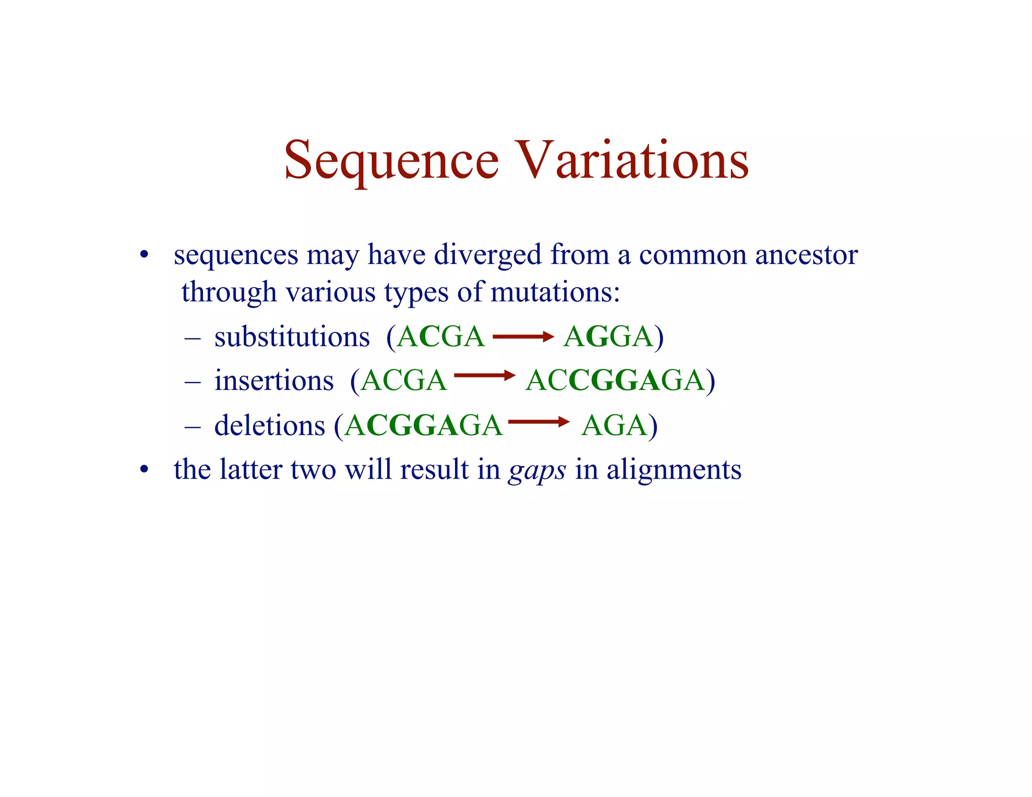 Sequence Variations
• sequences may have diverged from a common ancestor
through various types of mutations:
– substitutions (ACGA AGGA)
– insertions (ACGA ACCGGAGA)
– deletions (ACGGAGA AGA)
• the latter two will result in gaps in alignments
 