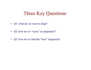 Three Key Questions
• Q1: what do we want to align?
• Q2: how do we “score” an alignment?
• Q3: how do we find the “best” alignment?
 