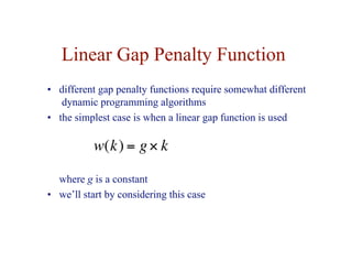 Linear Gap Penalty Function
• different gap penalty functions require somewhat different
dynamic programming algorithms
• the simplest case is when a linear gap function is used
€
w(k) = g× k
where g is a constant
• we’ll start by considering this case
 