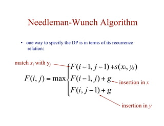 Needleman-Wunch Algorithm
• one way to specify the DP is in terms of its recurrence
relation:





+
−
+
−
+
−
−
=
g
j
i
F
g
j
i
F
y
x
s
j
i
F
j
i
F
j
i
)
1
,
(
)
,
1
(
)
,
(
)
1
,
1
(
max
)
,
(
match xi with yj
insertion in x
insertion in y
 
