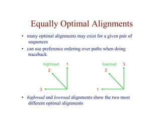 Equally Optimal Alignments
• many optimal alignments may exist for a given pair of
sequences
• can use preference ordering over paths when doing
traceback
highroad lowroad
1
2
3 1
2
3
• highroad and lowroad alignments show the two most
different optimal alignments
 