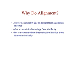 Why Do Alignment?
• homology: similarity due to descent from a common
ancestor
• often we can infer homology from similarity
• thus we can sometimes infer structure/function from
sequence similarity
 