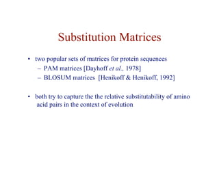 Substitution Matrices
• two popular sets of matrices for protein sequences
– PAM matrices [Dayhoff et al., 1978]
– BLOSUM matrices [Henikoff & Henikoff, 1992]
• both try to capture the the relative substitutability of amino
acid pairs in the context of evolution
 