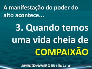 A manifestação do poder do
alto acontece...
3. Quando temos
uma vida cheia de
COMPAIXÃO
 