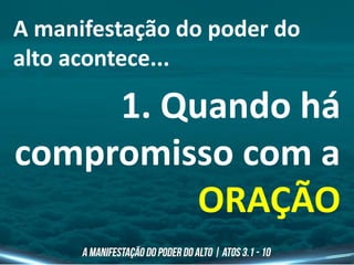 A manifestação do poder do
alto acontece...
1. Quando há
compromisso com a
ORAÇÃO
 