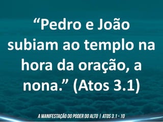 “Pedro e João
subiam ao templo na
hora da oração, a
nona.” (Atos 3.1)
 