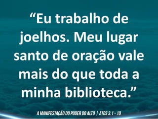 “Eu trabalho de
joelhos. Meu lugar
santo de oração vale
mais do que toda a
minha biblioteca.”
 