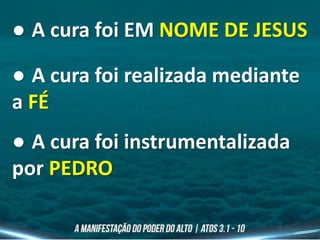 ● A cura foi EM NOME DE JESUS
● A cura foi realizada mediante
a FÉ
● A cura foi instrumentalizada
por PEDRO
 