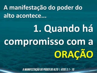 A manifestação do poder do
alto acontece...
1. Quando há
compromisso com a
ORAÇÃO
 
