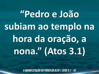 “Pedro e João
subiam ao templo na
hora da oração, a
nona.” (Atos 3.1)
 