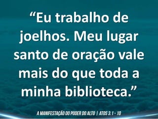 “Eu trabalho de
joelhos. Meu lugar
santo de oração vale
mais do que toda a
minha biblioteca.”
 
