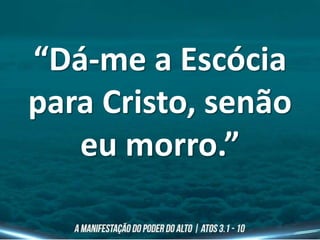 “Dá-me a Escócia
para Cristo, senão
eu morro.”
 